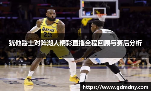 犹他爵士对阵湖人精彩直播全程回顾与赛后分析