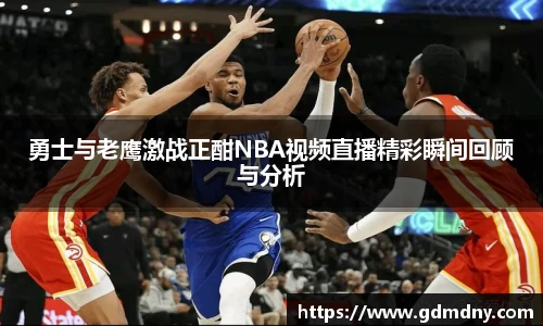 勇士与老鹰激战正酣NBA视频直播精彩瞬间回顾与分析