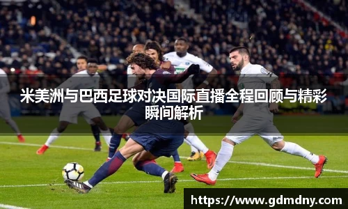米美洲与巴西足球对决国际直播全程回顾与精彩瞬间解析