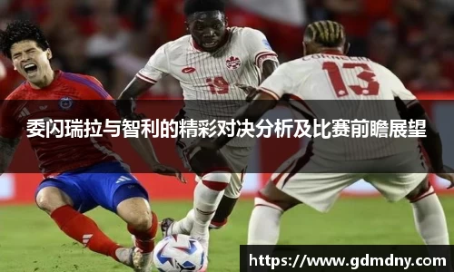 委闪瑞拉与智利的精彩对决分析及比赛前瞻展望
