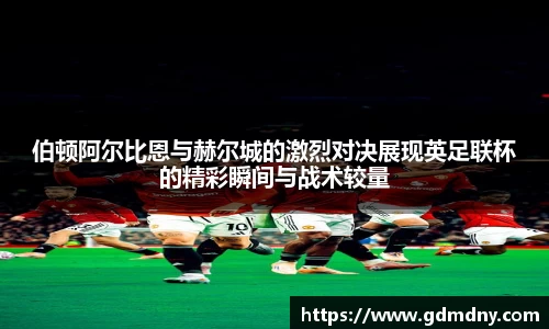 伯顿阿尔比恩与赫尔城的激烈对决展现英足联杯的精彩瞬间与战术较量
